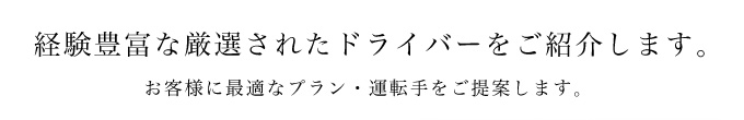 経験豊富な厳選されたドライバーをご紹介します。お客様に最適なプラン・運転手をご提案します。