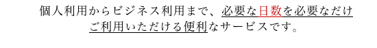 個人利用からビジネス利用まで、必要な日数を必要なだけご利用いただける便利なサービスです。 