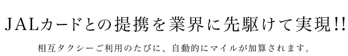 JALカードとの提携を業界に先駆けて実現！！相互タクシーご利用のたびに、自動的にマイルが加算されます。