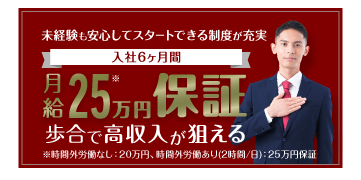 未経験も安心してスタートできる制度が充実。入社1年間、月給25万円保証。歩合で高収入が狙える。※時間外労働なし：20万円、時間外労働あり(2時間/日)：25万円保証