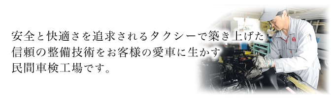 安全と快適さを追求されるタクシーで築き上げた信頼の整備技術をお客様の愛車に生かす民間車検工場です。