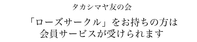 タカシマヤ友の会　「ローズサークル」をお持ちの方は会員サービスが受けられます