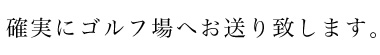 確実にゴルフ場へお送り致します。